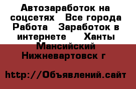 Автозаработок на соцсетях - Все города Работа » Заработок в интернете   . Ханты-Мансийский,Нижневартовск г.